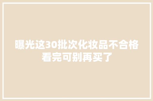 曝光这30批次化妆品不合格看完可别再买了