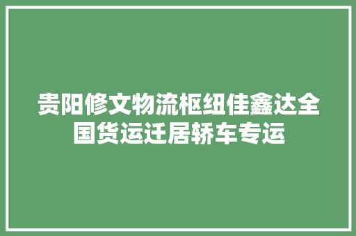 贵阳修文物流枢纽佳鑫达全国货运迁居轿车专运