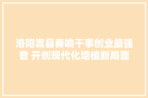 洛阳嵩县奏响干事创业最强音 开创现代化培植新局面