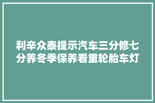 利辛众泰提示汽车三分修七分养冬季保养看重轮胎车灯