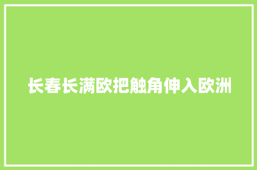 长春长满欧把触角伸入欧洲
