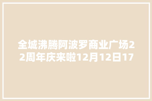 全城沸腾阿波罗商业广场22周年庆来啦12月12日17日钜惠狂欢