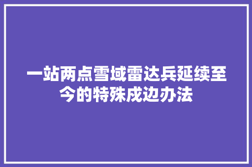 一站两点雪域雷达兵延续至今的特殊戍边办法