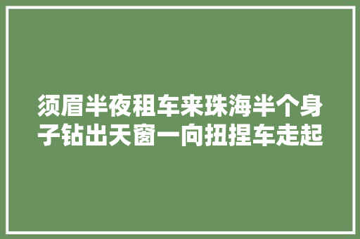须眉半夜租车来珠海半个身子钻出天窗一向扭捏车走起S型