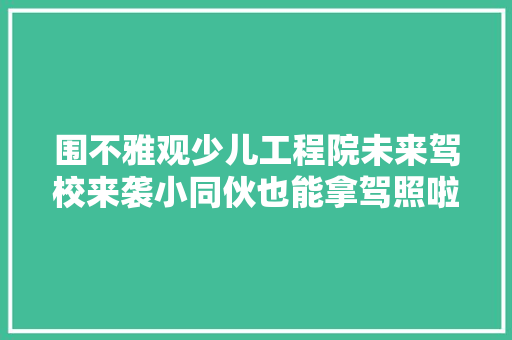 围不雅观少儿工程院未来驾校来袭小同伙也能拿驾照啦