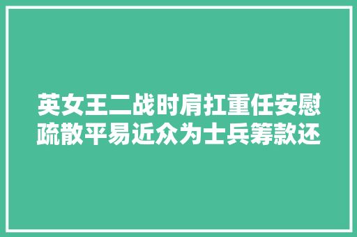 英女王二战时肩扛重任安慰疏散平易近众为士兵筹款还会汽车修理
