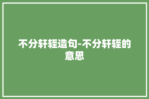 不分轩轾造句-不分轩轾的意思