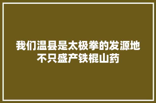 我们温县是太极拳的发源地不只盛产铁棍山药