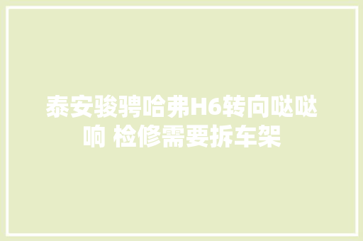 泰安骏骋哈弗H6转向哒哒响 检修需要拆车架 汽车知识