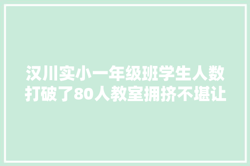 汉川实小一年级班学生人数打破了80人教室拥挤不堪让家长们