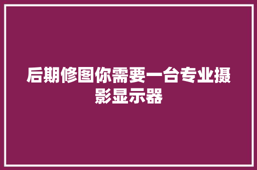后期修图你需要一台专业摄影显示器