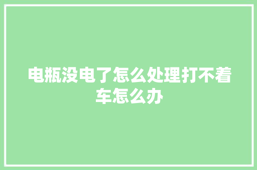电瓶没电了怎么处理打不着车怎么办