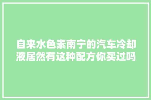 自来水色素南宁的汽车冷却液居然有这种配方你买过吗