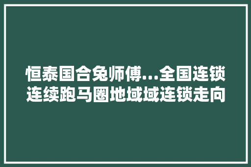 恒泰国合兔师傅…全国连锁连续跑马圈地域域连锁走向哪