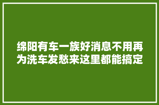 绵阳有车一族好消息不用再为洗车发愁来这里都能搞定