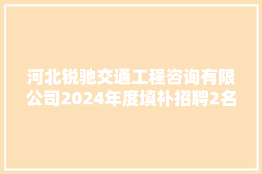 河北锐驰交通工程咨询有限公司2024年度填补招聘2名人员通知书记
