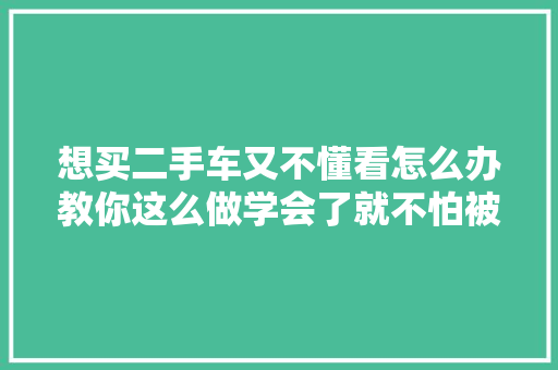 想买二手车又不懂看怎么办教你这么做学会了就不怕被坑