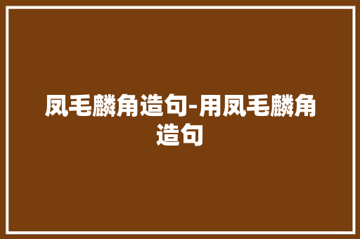 凤毛麟角造句-用凤毛麟角造句