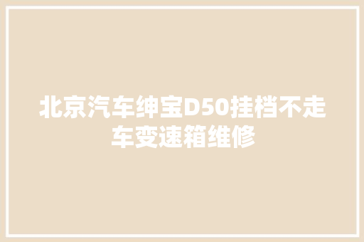 北京汽车绅宝D50挂档不走车变速箱维修 汽车知识