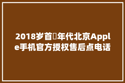 2018岁首年代北京Apple手机官方授权售后点电话 汽车知识