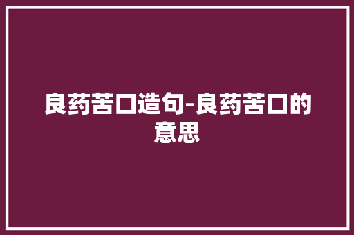 良药苦口造句-良药苦口的意思