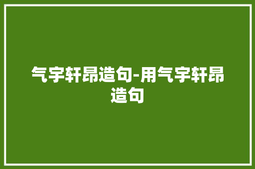 气宇轩昂造句-用气宇轩昂造句