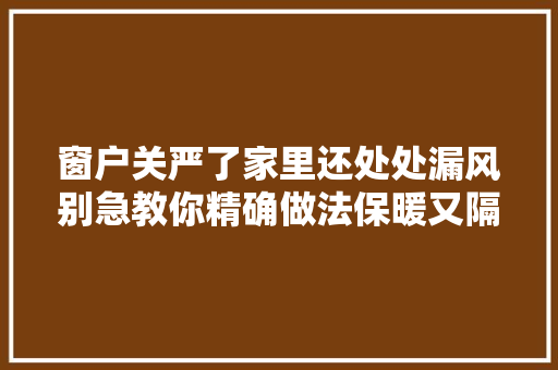 窗户关严了家里还处处漏风别急教你精确做法保暖又隔音