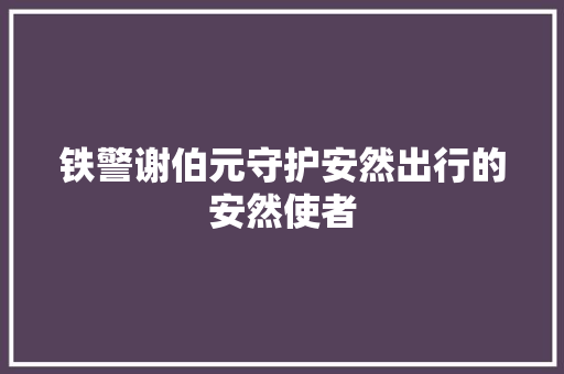 铁警谢伯元守护安然出行的安然使者