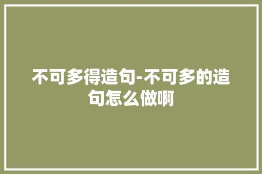 不可多得造句-不可多的造句怎么做啊