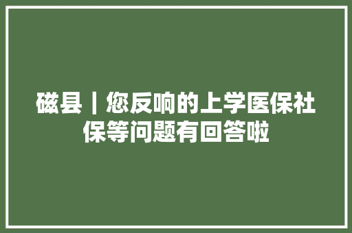 磁县｜您反响的上学医保社保等问题有回答啦