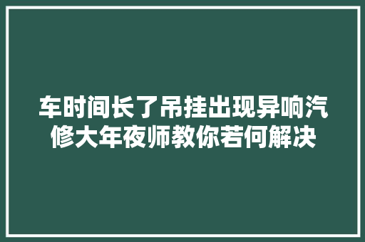 车时间长了吊挂出现异响汽修大年夜师教你若何解决