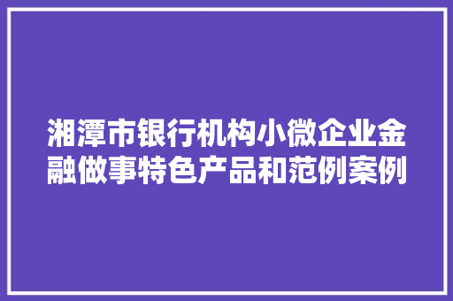 湘潭市银行机构小微企业金融做事特色产品和范例案例五