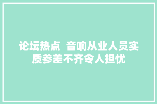论坛热点  音响从业人员实质参差不齐令人担忧