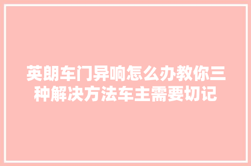 英朗车门异响怎么办教你三种解决方法车主需要切记 汽车知识