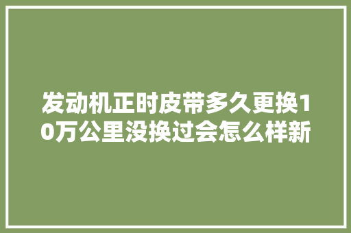发动机正时皮带多久更换10万公里没换过会怎么样新手要留心