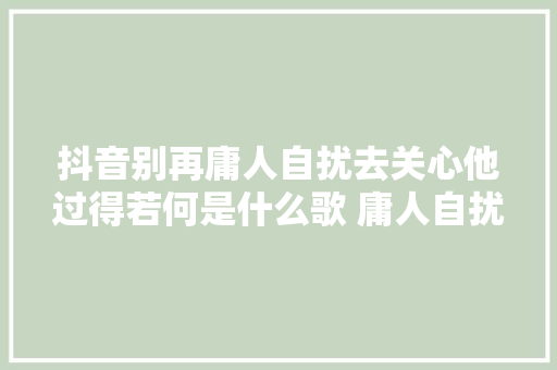 抖音别再庸人自扰去关心他过得若何是什么歌 庸人自扰歌词介绍