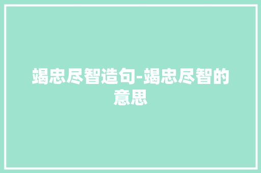 竭忠尽智造句-竭忠尽智的意思 知识百科
