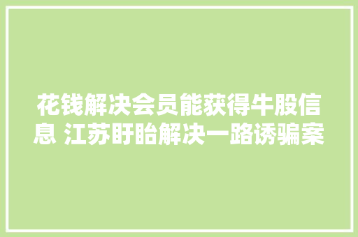 花钱解决会员能获得牛股信息 江苏盱眙解决一路诱骗案