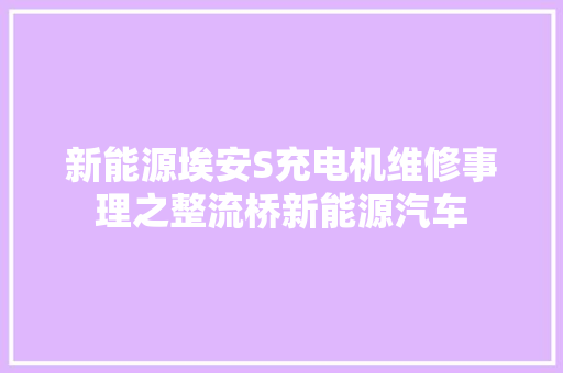 新能源埃安S充电机维修事理之整流桥新能源汽车