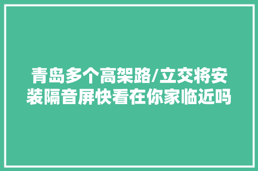 青岛多个高架路/立交将安装隔音屏快看在你家临近吗