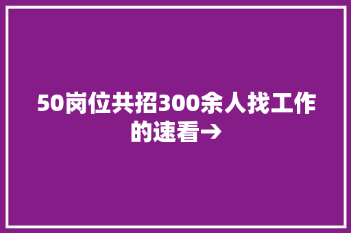 50岗位共招300余人找工作的速看→