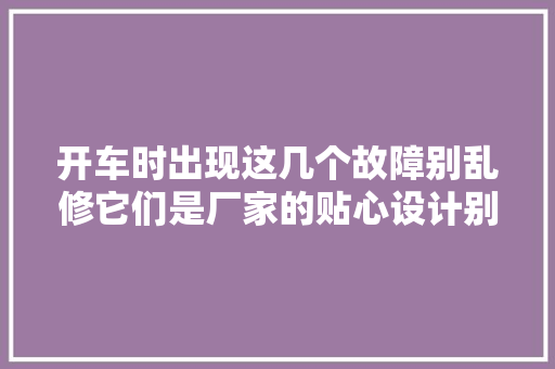 开车时出现这几个故障别乱修它们是厂家的贴心设计别花冤枉钱