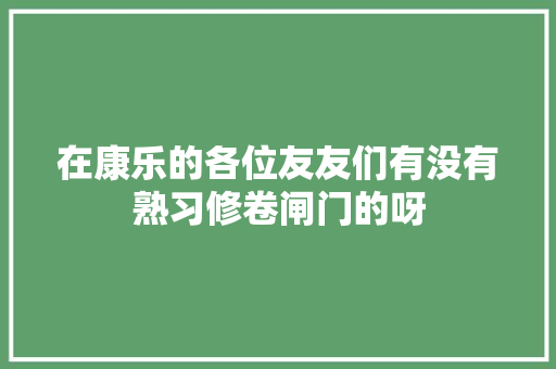 在康乐的各位友友们有没有熟习修卷闸门的呀