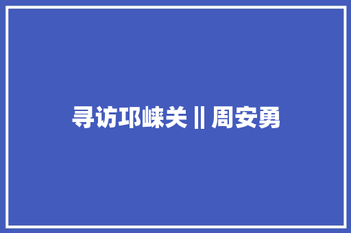 寻访邛崃关‖周安勇