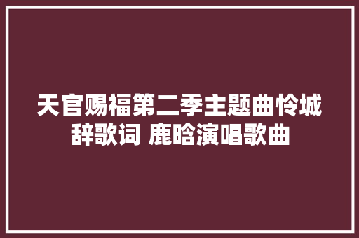 天官赐福第二季主题曲怜城辞歌词 鹿晗演唱歌曲