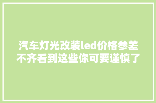 汽车灯光改装led价格参差不齐看到这些你可要谨慎了