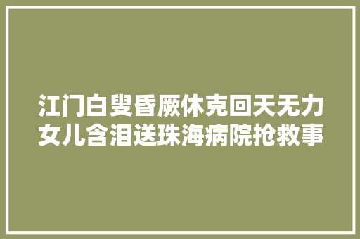 江门白叟昏厥休克回天无力女儿含泪送珠海病院抢救事业出现了