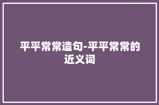 平平常常造句-平平常常的近义词
