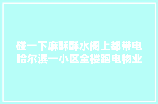 碰一下麻酥酥水阀上都带电哈尔滨一小区全楼跑电物业和供电都不管 汽车知识