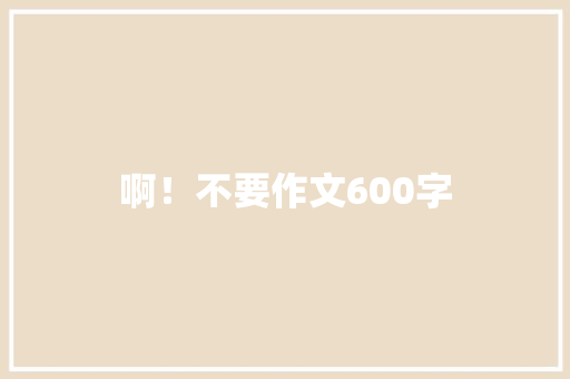 啊！不要作文600字